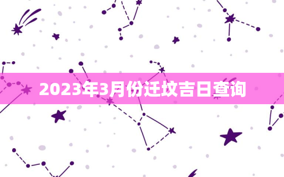 2023年3月份迁坟吉日查询，阳历2021年3月份那天迁坟好