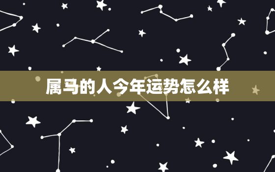 属马的人今年运势怎么样，属马的人今年运势如何?