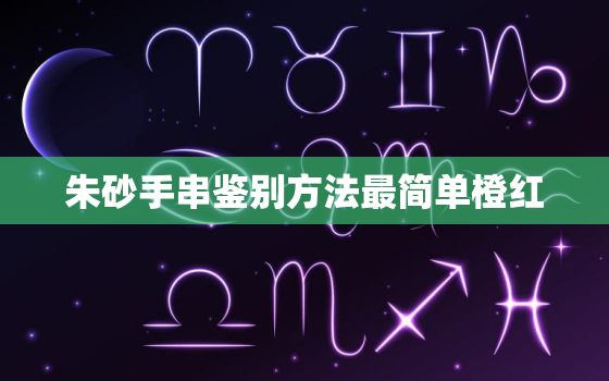 朱砂手串鉴别方法最简单橙红，朱砂手串怎么分辨
假