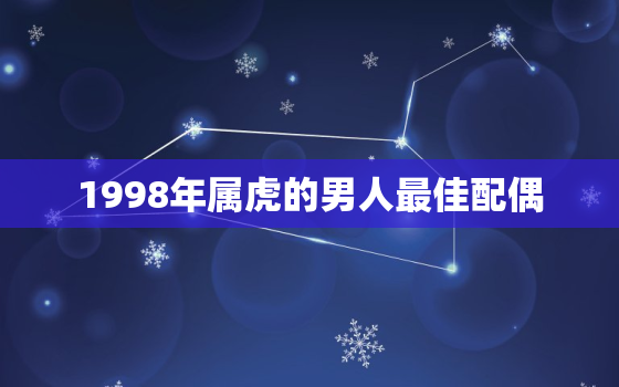 1998年属虎的男人最佳配偶，1998年属虎男的婚姻配对最佳