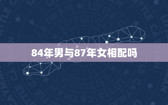 84年男与87年女相配吗，84年男与87年女相配吗婚姻如何