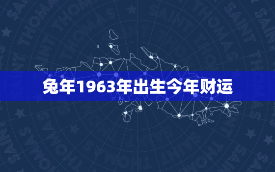 兔年1963年出生今年财运，1963年属兔的运气