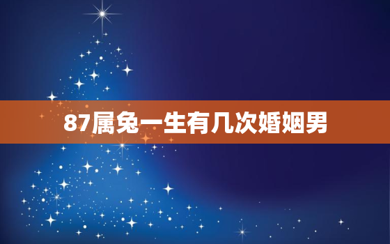 87属兔一生有几次婚姻男，87属兔一生有几次婚姻男女