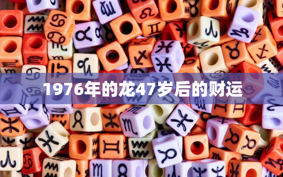 1976年的龙47岁后的财运，2023年属龙大爆发