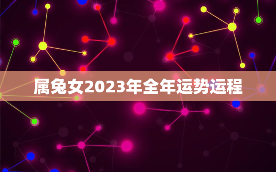 属兔女2023年全年运势运程，属兔女2023年全年运势运程如何