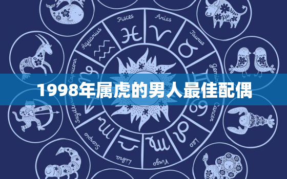 1998年属虎的男人最佳配偶，1998年属虎的男生最佳配偶