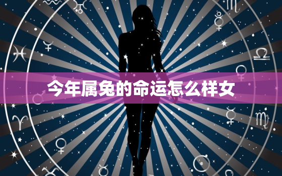 今年属兔的命运怎么样女，今年属兔的命运怎么样女宝宝