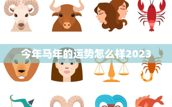 今年马年的运势怎么样2023，今年马运气好不2020