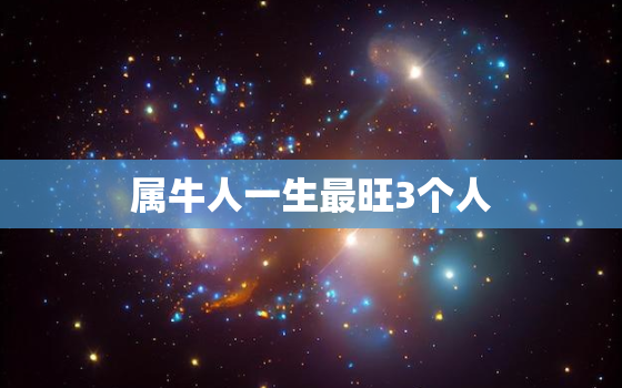 属牛人一生最旺3个人，属龙人一生最旺3个人