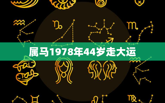 属马1978年44岁走大运，1966年属马人2023年运势运程