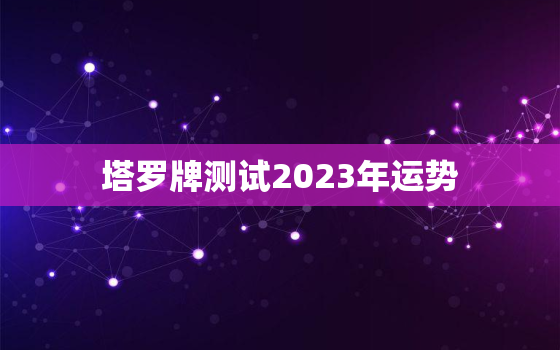 塔罗牌测试2023年运势，塔罗牌测试2023年运势