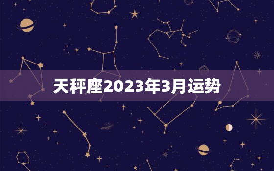 天秤座2023年3月运势，天秤座2023年3月运势唐其阳