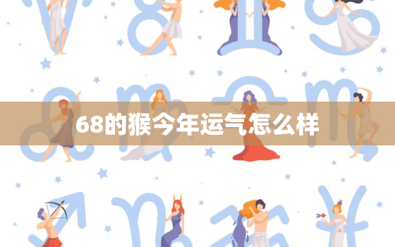 68的猴今年运气怎么样，68属猴在2021年怎么样