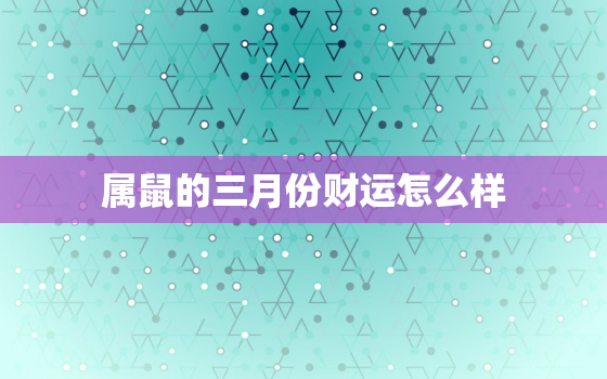 属鼠的三月份财运怎么样，属鼠3月份