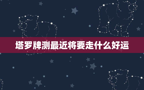 塔罗牌测最近将要走什么好运，塔罗测测最近的运势