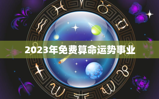 2023年免费算命运势事业，2023年运程