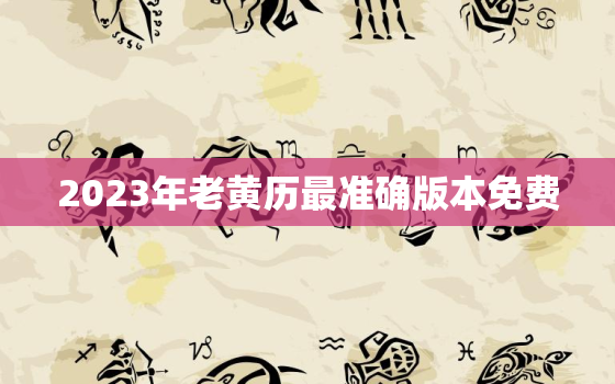 2023年老黄历最准确版本免费，2023年老黄历查询