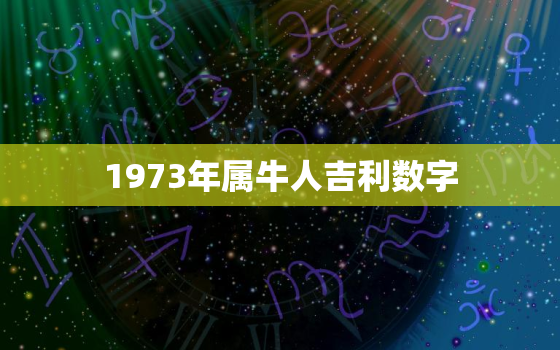 1973年属牛人吉利数字，1973年属牛人吉利数字2023