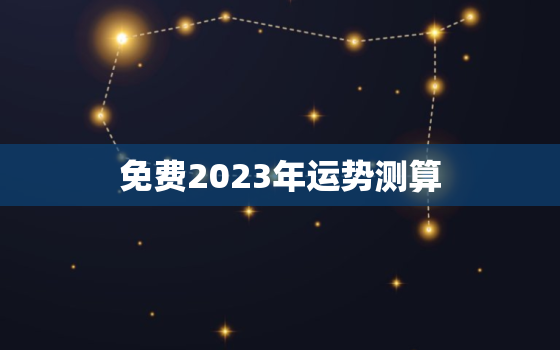 免费2023年运势测算，2023年运势测算免费神巴巴