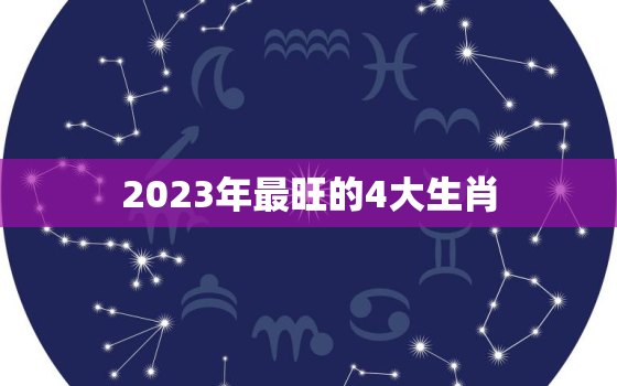 2023年最旺的4大生肖，2024年最旺的4大生肖