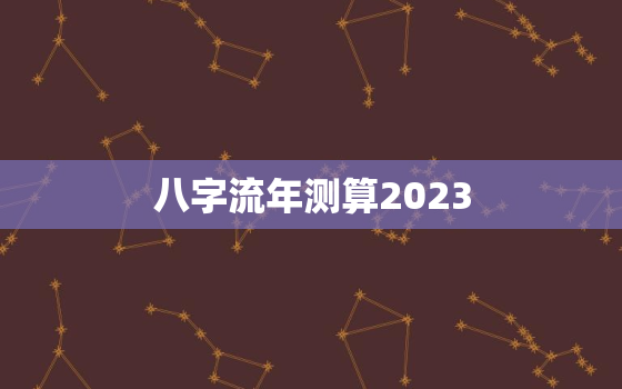 八字流年测算2023，八字流年测算微博