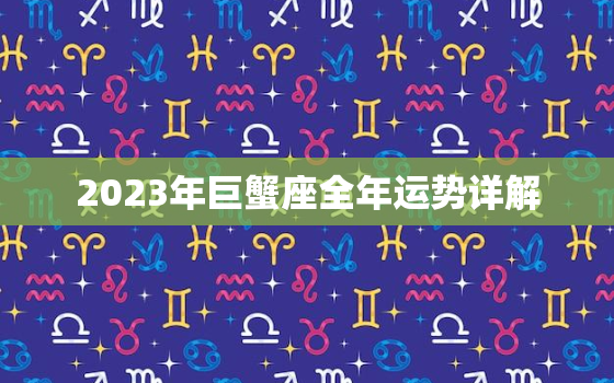 2023年巨蟹座全年运势详解，巨蟹座今年有一大劫2023