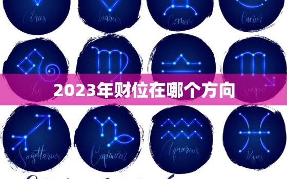 2023年财位在哪个方向，属蛇2023年财位在哪个方向