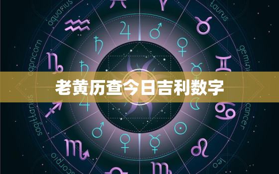 老黄历查今日吉利数字，老黄历今日吉时查询