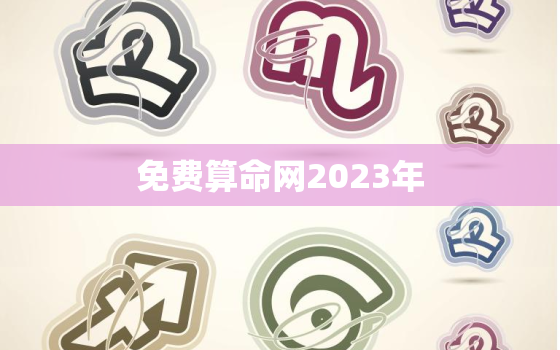 免费算命网2023年，免费算命网2023年运势抽签