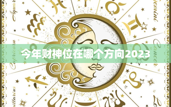 今年财神位在哪个方向2023，今年财神位在哪个方向几点接财神