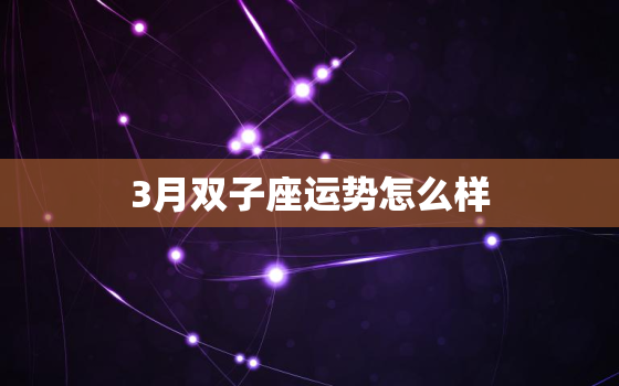 3月双子座运势怎么样，2021年3月双子座运势怎么样