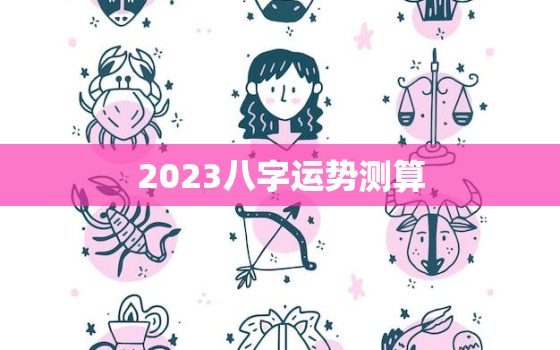 2023八字运势测算，2023年算命