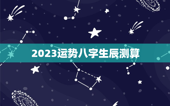 2023运势八字生辰测算，2023运势八字生辰测算结果