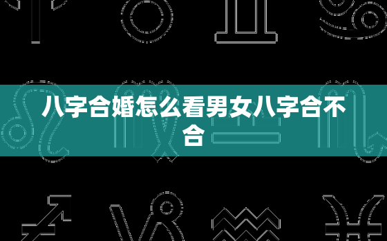 八字合婚怎么看男女八字合不合，八字合婚口诀