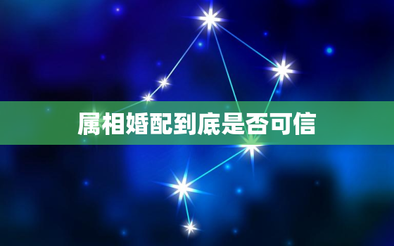 属相婚配到底是否可信，属相婚配值得相信么