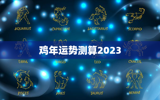 鸡年运势测算2023，鸡年2023年运势及运程