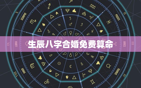 生辰八字合婚免费算命，八字合婚在线算命免费