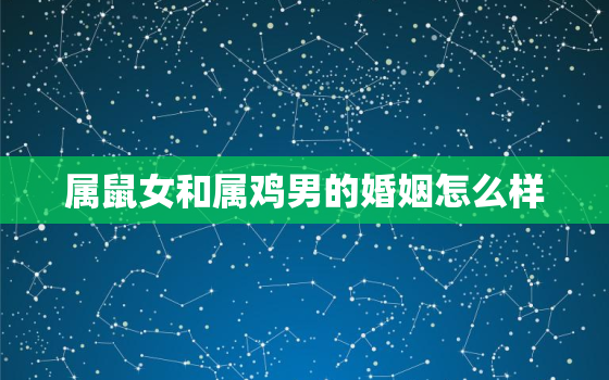 属鼠女和属鸡男的婚姻怎么样，属鼠女和属鸡男的相配吗,婚姻状况怎么样