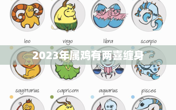 2023年属鸡有两喜缠身，2023年属鸡人的全年运势详解