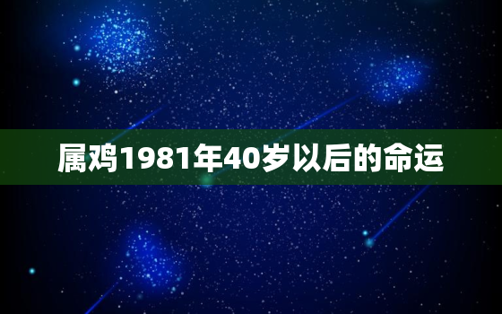 属鸡1981年40岁以后的命运，81年属鸡42岁2022家破人亡