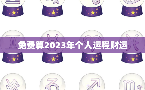 免费算2023年个人运程财运，2023年运势生肖运势详解