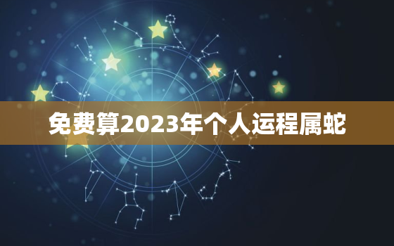 免费算2023年个人运程属蛇，2023年属蛇人的全年运势