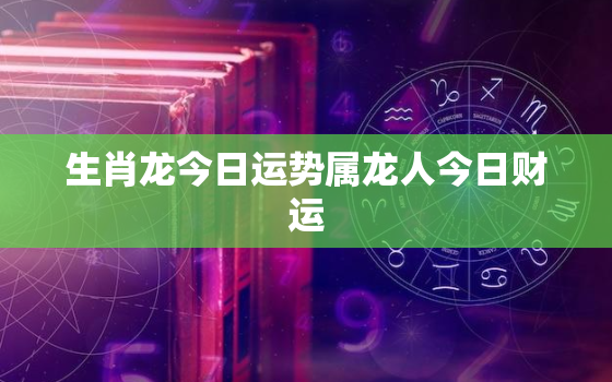 生肖龙今日运势属龙人今日财运，生肖属龙今日运势水墨先生