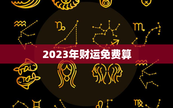 2023年财运免费算，算命2023年运势