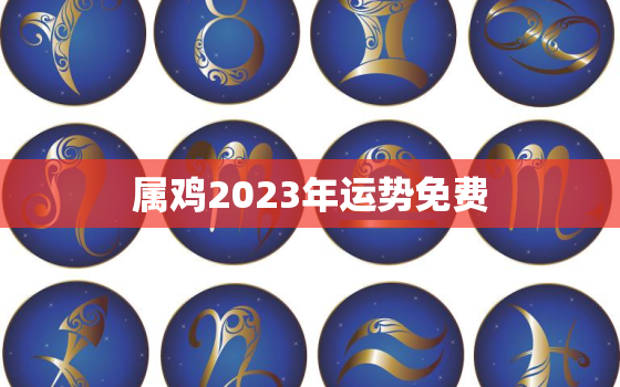 属鸡2023年运势免费，2023属鸡全年运势