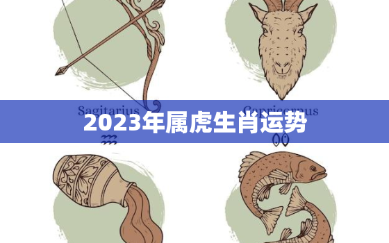 2023年属虎生肖运势，2023年属虎人运势运程