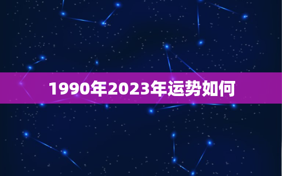 1990年2023年运势如何，1990年属马2023年运势每月运势