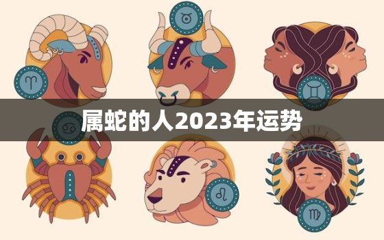 属蛇的人2023年运势，属蛇的人2023年运势及运程详解