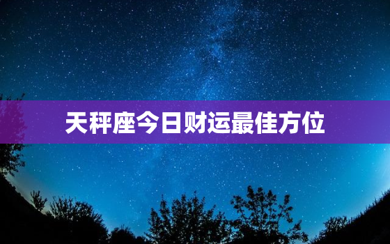 天秤座今日财运最佳方位，天秤座今日财运怎么样