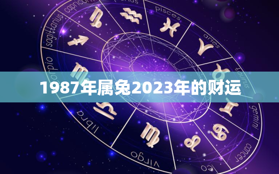 1987年属兔2023年的财运，1987年属兔2023年财运在哪个方向